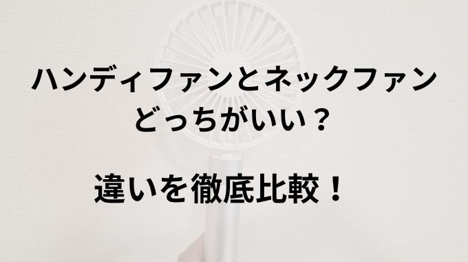 ハンディファンとネックファンどっちがいい？違いを徹底比較！