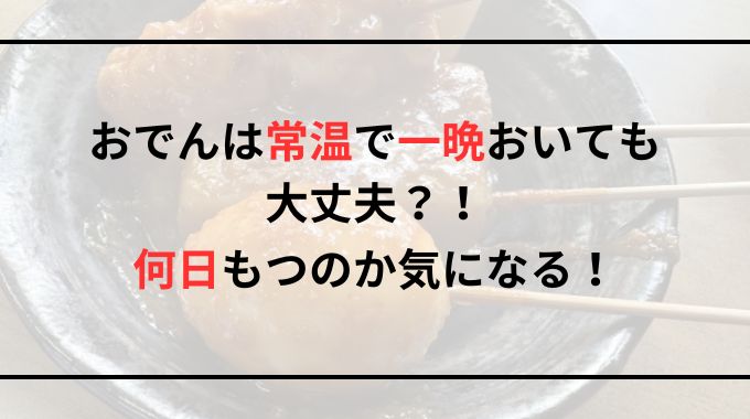 【おでん】常温で一晩おいてもいい？何日もつのか徹底調査！