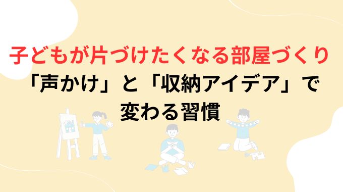 子どもが片づけたくなる部屋づくり｜「声かけ」と「収納アイデア」で変わる習慣