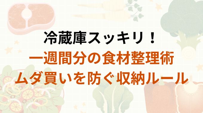 冷蔵庫スッキリ！一週間分の食材整理術｜ムダ買いを防ぐ収納ルール